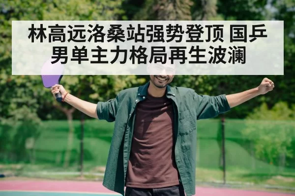 林高远洛桑站强势登顶 国乒男单主力格局再生波澜