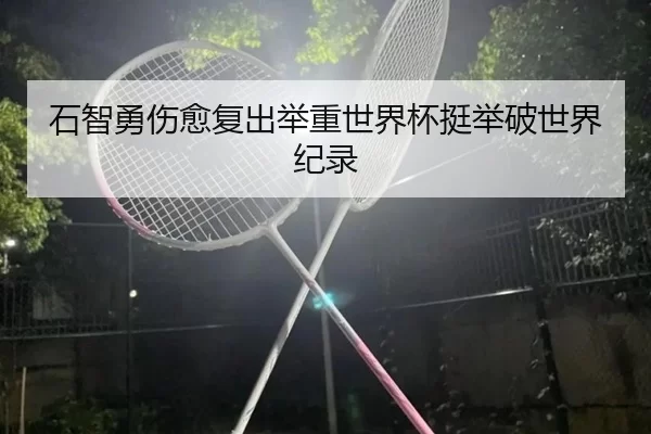 石智勇伤愈复出举重世界杯挺举破世界纪录