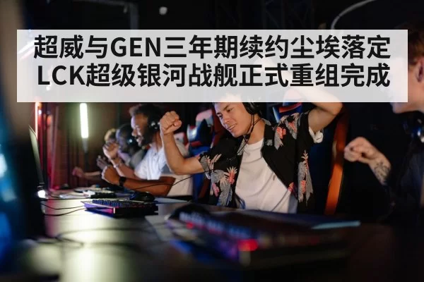 超威与GEN三年期续约尘埃落定 LCK超级银河战舰正式重组完成