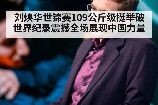 刘焕华世锦赛109公斤级挺举破世界纪录震撼全场展现中国力量