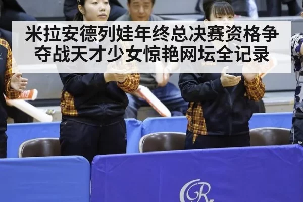 米拉安德列娃年终总决赛资格争夺战天才少女惊艳网坛全记录