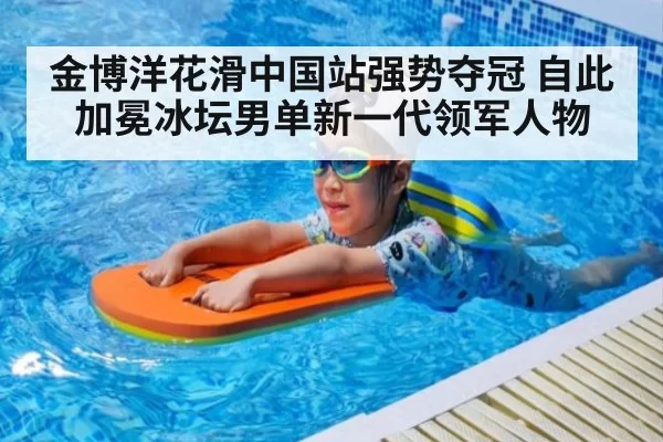 金博洋花滑中国站强势夺冠 自此加冕冰坛男单新一代领军人物