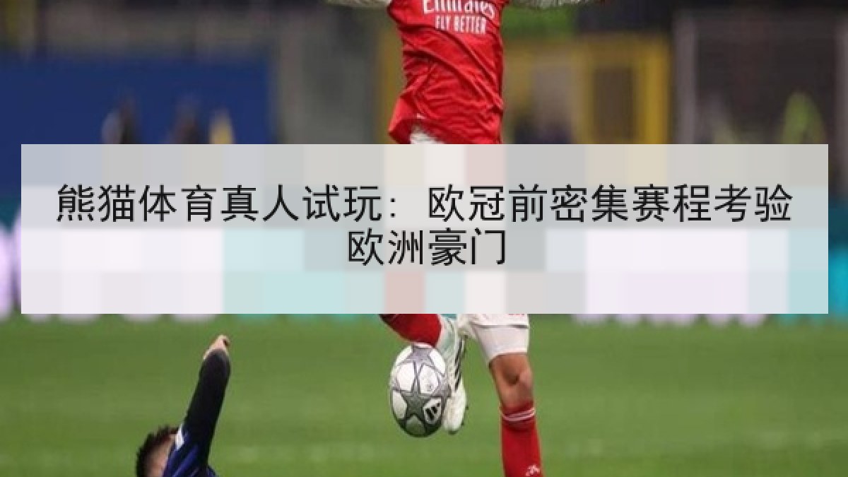 熊猫体育真人试玩: 欧冠前密集赛程考验欧洲豪门