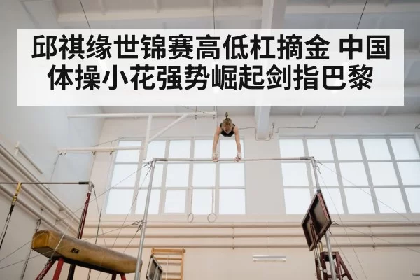 邱祺缘世锦赛高低杠摘金 中国体操小花强势崛起剑指巴黎