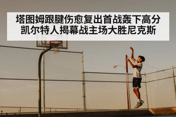塔图姆跟腱伤愈复出首战轰下高分 凯尔特人揭幕战主场大胜尼克斯