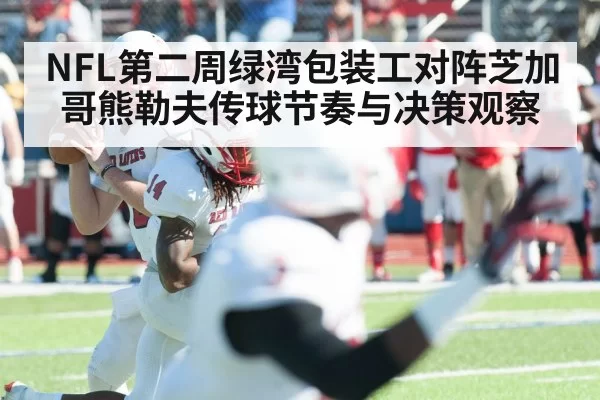 NFL第二周绿湾包装工对阵芝加哥熊勒夫传球节奏与决策观察
